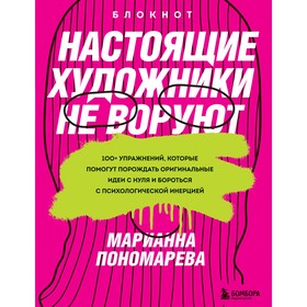 Настоящие художники не воруют. 100+ упражнений, которые помогут порождать оригинальные идеи с нуля и бороться с психологической инерцией. М. Пономарева