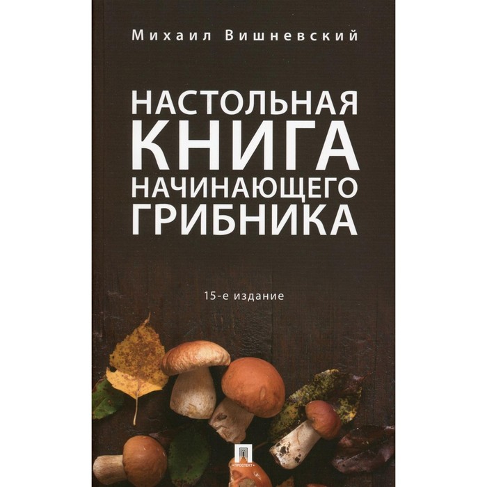 Настольная книга начинающего грибника, 15-е издание, переработанное и дополненное. Вишневский М.В.