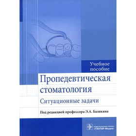 Пропедевтическая стоматология. Ситуационные задачи. Базикян Э.А., Чунихин А.А., Морозов М.Б.