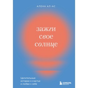 Зажги своё солнце. Целительные истории о счастье и любви к себе. Ал-Ас А.