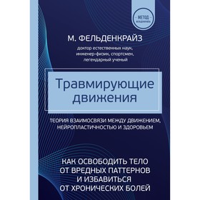 Травмирующие движения. Как освободить тело от вредных паттернов и избавиться от хронических болей. Фельденкрайз М.