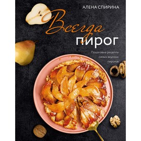 Всегда пирог. Пошаговые рецепты самых вкусных пирогов. Спирина А.В.