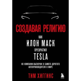 Создавая религию. Как Илон Маск превратил Tesla из компании-выскочки в самого дорогого автопроизводителя в мире. Хиггинс Т.