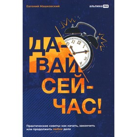 Давай сейчас! Практические советы. Как начать, закончить или продолжить любое дело. Машковский Е.В.