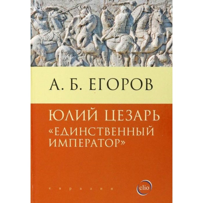 Юлий Цезарь. Единственный император. Егоров А.
