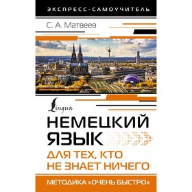 Немецкий язык для тех, кто не знает ничего. Методика «Очень быстро». Матвеев С.А.