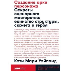 Создание арки персонажа. Секреты сценарного мастерства единство структуры, сюжета и героя. Уэйланд К.