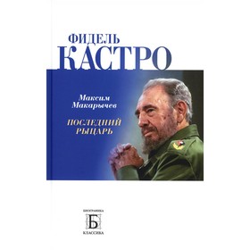 Фидель Кастро. Последний рыцарь. Макарычев М.А.