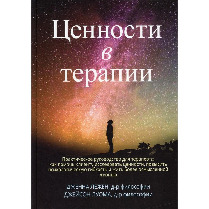 Ценности в терапии. Практическое руководство для терапевта. Как помочь клиенту исследовать ценности, повысить психологическую гибкость и жить более осмысленной жизнью. Лежен Дж., Луома Дж. Б.