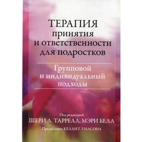 Терапия принятия и ответственности для подростков. Групповой и индивидуальный подходы. Таррелл Ш.Л., Белл М.