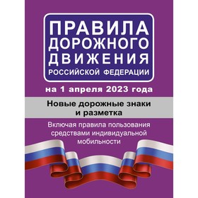 Правила дорожного движения Российской Федерации на 1 апреля 2023 года. Новые дорожные знаки и разметка. Включая правила пользования средствами индивидуальной мобильности