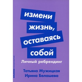 Измени жизнь, оставаясь собой. Личный ребрендинг. Мужицкая Т.В., Белашева И.П.