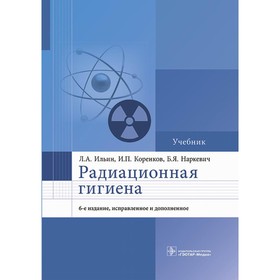 Радиационная гигиена. 6-е издание, исправленое и дополненное. Коренков И.П., Наркевич Б.Я., Ильин Л.А.