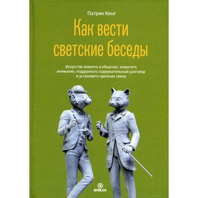 Как вести светские беседы. Искусство вовлечь в общение, захватить внимание, поддержать содержательный разговор и установить прочие связи. Кинг. П.