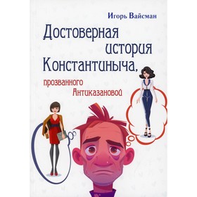 

Достоверная история Константиныча, прозванного Антиказановой. Вайсман И.С.