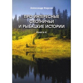 

Про интересные охотничьи и рыбацкие истории. Книга 4. Фирсов А.Д.