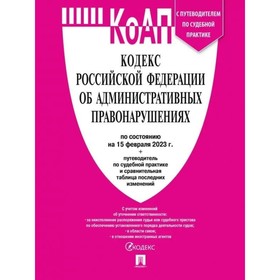 

КоАП. Кодекс Российской Федерации об административных правонарушениях. По состоянию на 15.02.23 г. с путеводителем по судебной практике и сравнительно