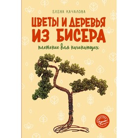 Цветы и деревья из бисера. Плетение для начинающих. Качалова Е.О.