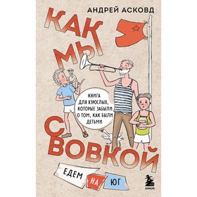 Как мы с Вовкой. Едем на юг. Книга для взрослых, которые забыли о том, как были детьми. Асковд А.