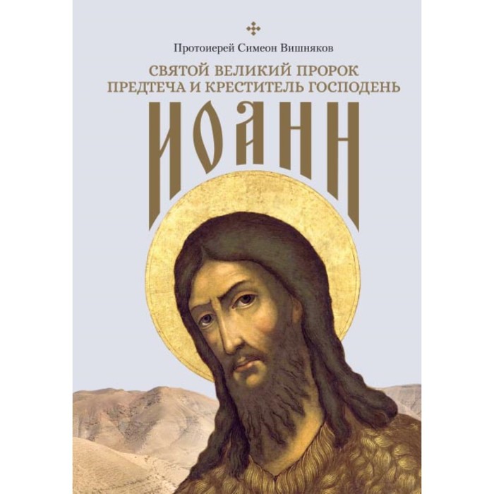Святой Великий Пророк Предтеча и Креститель Господень Иоанн. Протоиерей Симеон Вишняков - Фото 1