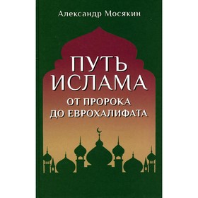 Путь ислама. От Пророка до Еврохалифата. 2-е издание Мосякин А.Г.