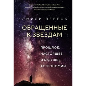 Обращённые к звёздам. Прошлое, настоящее и будущее астрономии. Левеск Э.