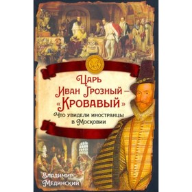 

Царь Иван Грозный-«Кровавый». Что увидели иностранцы в Московии. Мединский В.Р.