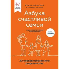 Азбука счастливой семьи. 30 уроков осознанного родительства, издание дополненное и расширенное. Машкова Д.