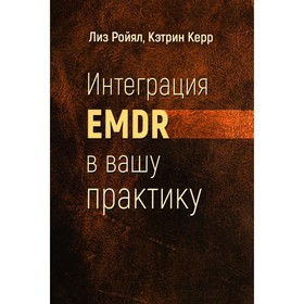 Интеграция EMDR в вашу практику. Ройял Л., Керр К