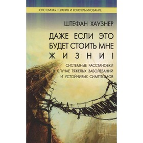 Даже если это будет стоить мне жизни! Системные расстановки в случае тяжелых заболеваний и устойчивых симптомов. Хаузнер Ш.