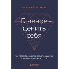 Главное — ценить себя. Как перестать подстраиваться под других и научиться дорожить собой. Козлов А.А.