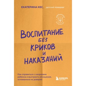 Воспитание без криков и наказаний. Как справиться с истериками и капризами ребёнка и выстроить отношения, основанные на доверии и любви. Кес Е.