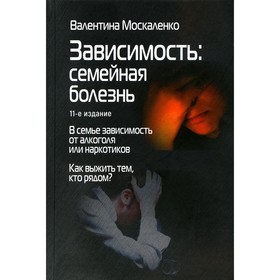 Зависимость. Семейная болезнь. 11-е издание. Москаленко В.Д.