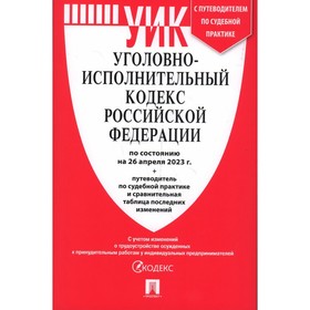 Уголовно-исполнительный кодекс Российской Федерации, по состоянию на 26.04.23 года. Путеводитель по судебным практикам и сравнительная таблица изменений