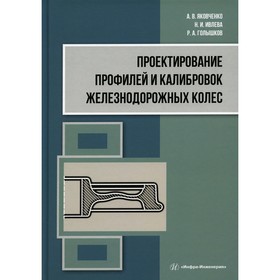 Проектирование профилей и калибровок железнодорожных колёс. Яковченко А.В., Ивлева Н.И., Голышков Р.А.