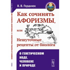 Как сочинять афоризмы, или Нешуточные рецепты от биолога. О генетическом коде, человеке и природе. 2-е издание, дополненное. Гордиюк В.В.