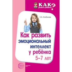 Как развить эмоциональный интеллект у ребенка, 5-7 лет Алябьева Е.А.