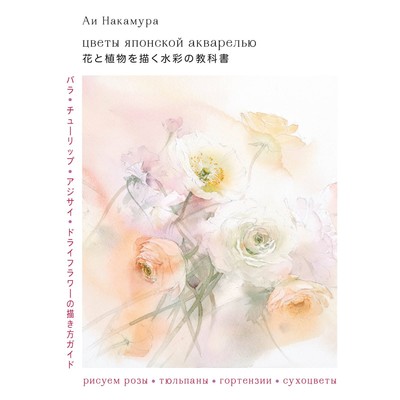 Цветы японской акварелью. Рисуем розы, тюльпаны, гортензии и сухоцветы. Накамура А.