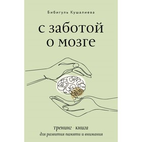 С заботой о мозге. Тренинг-книга для развития памяти и внимания. Кушалиева Б.С.