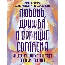 Любовь, дружба и принцип согласия. Как девочкам ценить себя и строить безопасные отношения. Агирре Л., О'Салливан Д.