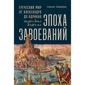 Эпоха завоеваний. Греческий мир от Александра до Адриана (336 г. до н.э. — 138 г. н.э.). Ханиотис А.