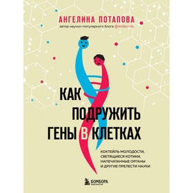 Как подружить гены в клетках. Коктейль молодости, светящиеся котики, напечатанные органы и другие прелести науки. Потапова А.В.