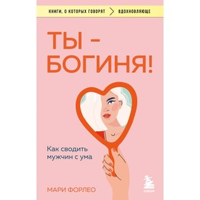 Ты - богиня! Как сводить мужчин с ума. Форлео М.