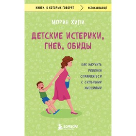 Детские истерики, гнев, обиды. Как научить ребёнка справляться с сильными эмоциями. Хили М.