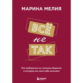 Всё не так. Как выбираться из тупиков общения, в которые мы сами себя загоняем. Мелия М.