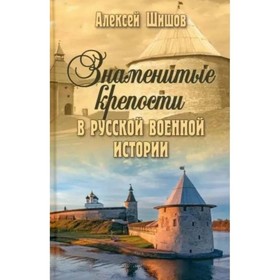 Знаменитые крепости в русской военной истории. Шишов А.