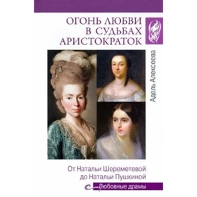 Огонь любви в судьбах аристократок. От Натальи Шереметьевой до Натальи Пушкиной. Алексеева А.