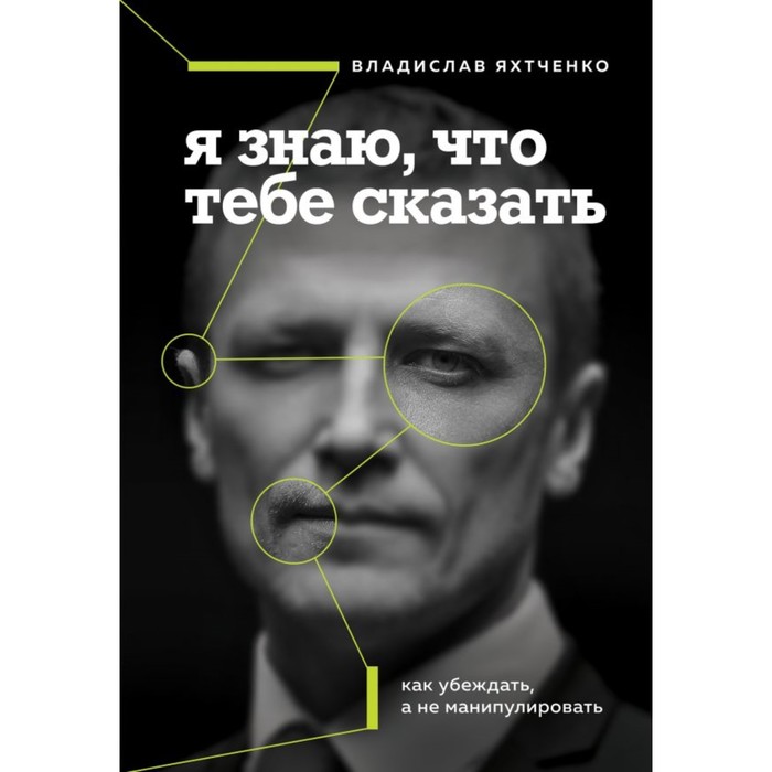 

Я знаю, что тебе сказать. Как убеждать, а не манипулировать. Яхтченко В.