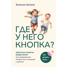 Где у него кнопка? Простые советы родителям для разрешения непростых ситуаций с детьми. Шлома Е.