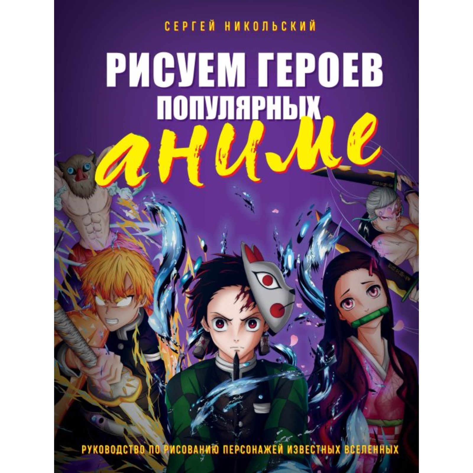 Рисуем героев популярных аниме. Руководство по рисованию персонажей  известных вселенных. Никольский С.